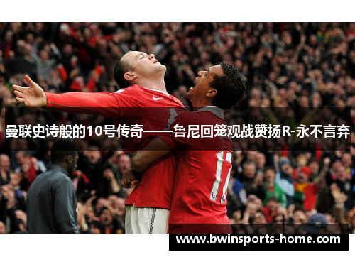 曼联史诗般的10号传奇——鲁尼回笼观战赞扬R-永不言弃