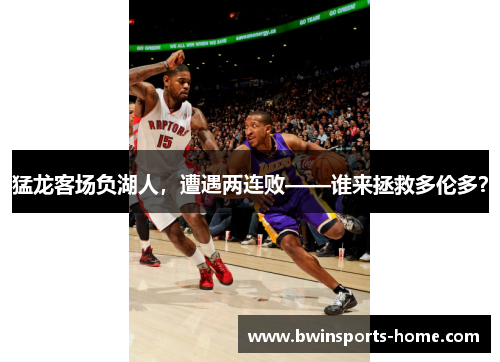 猛龙客场负湖人，遭遇两连败——谁来拯救多伦多？