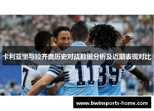 卡利亚里与拉齐奥历史对战数据分析及近期表现对比