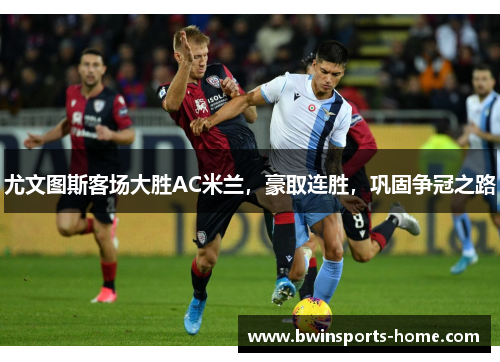 尤文图斯客场大胜AC米兰，豪取连胜，巩固争冠之路