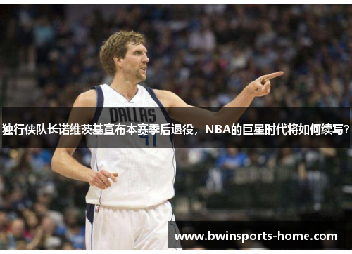 独行侠队长诺维茨基宣布本赛季后退役，NBA的巨星时代将如何续写？