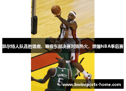 凯尔特人队连胜雄鹿，晋级东部决赛对阵热火，燃爆NBA季后赛