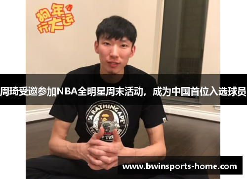 周琦受邀参加NBA全明星周末活动,成为中国首位入选球员