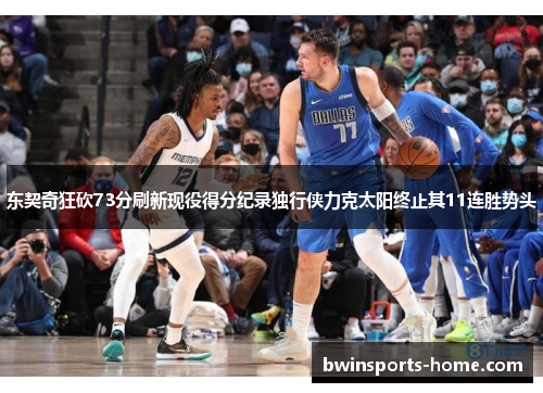 东契奇狂砍73分刷新现役得分纪录独行侠力克太阳终止其11连胜势头