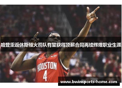哈登重返休斯顿火箭队有望获得顶薪合同再续辉煌职业生涯